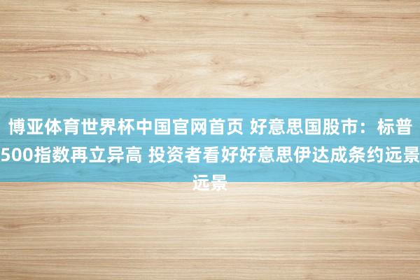 博亚体育世界杯中国官网首页 好意思国股市：标普500指数再立异高 投资者看好好意思伊达成条约远景