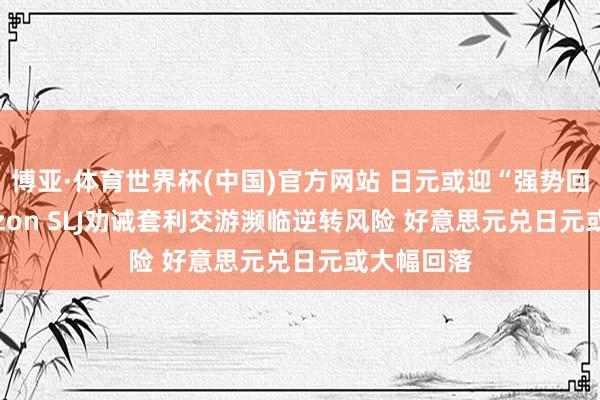 博亚·体育世界杯(中国)官方网站 日元或迎“强势回转” Eurizon SLJ劝诫套利交游濒临逆转风险 好意思元兑日元或大幅回落