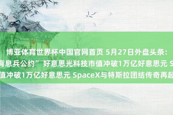博亚体育世界杯中国官网首页 5月27日外盘头条：伊朗责难好意思国“违背息兵公约” 好意思光科技市值冲破1万亿好意思元 SpaceX与特斯拉团结传奇再起