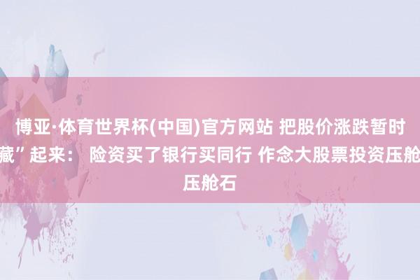 博亚·体育世界杯(中国)官方网站 把股价涨跌暂时“藏”起来： 险资买了银行买同行 作念大股票投资压舱石