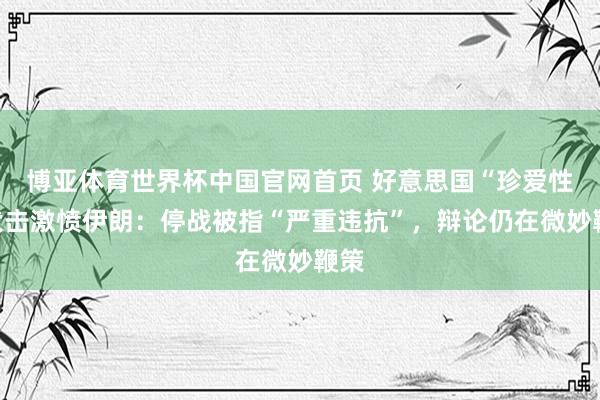 博亚体育世界杯中国官网首页 好意思国“珍爱性”伏击激愤伊朗：停战被指“严重违抗”，辩论仍在微妙鞭策