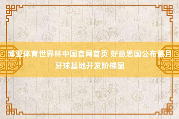 博亚体育世界杯中国官网首页 好意思国公布最月牙球基地开发阶梯图