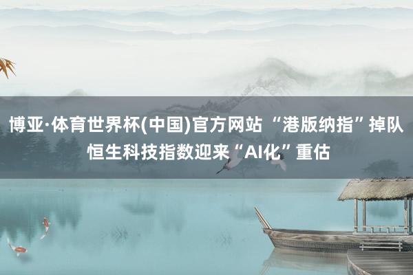 博亚·体育世界杯(中国)官方网站 “港版纳指”掉队 恒生科技指数迎来“AI化”重估