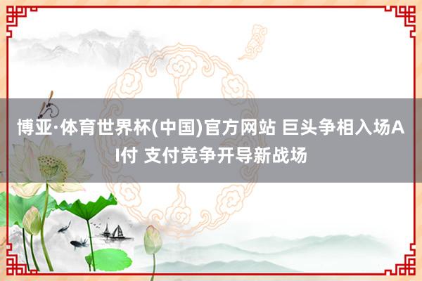 博亚·体育世界杯(中国)官方网站 巨头争相入场AI付 支付竞争开导新战场