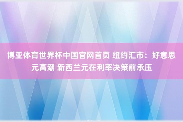 博亚体育世界杯中国官网首页 纽约汇市：好意思元高潮 新西兰元在利率决策前承压