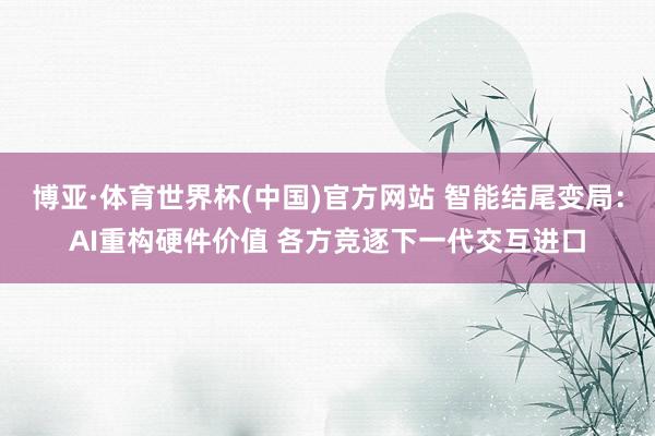 博亚·体育世界杯(中国)官方网站 智能结尾变局：AI重构硬件价值 各方竞逐下一代交互进口