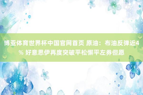 博亚体育世界杯中国官网首页 原油：布油反弹近4% 好意思伊再度突破平松懈平左券但愿
