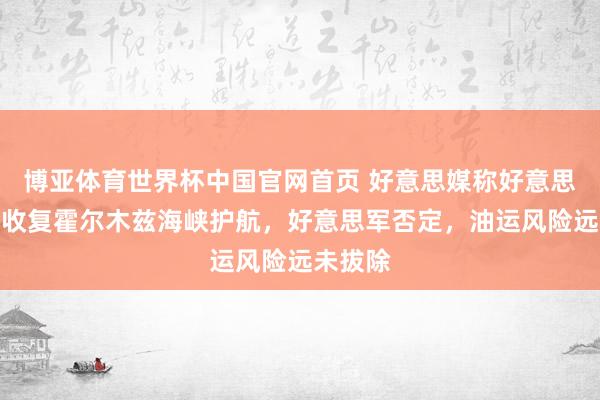 博亚体育世界杯中国官网首页 好意思媒称好意思国悄然收复霍尔木兹海峡护航，好意思军否定，油运风险远未拔除
