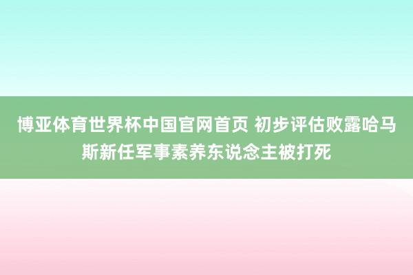 博亚体育世界杯中国官网首页 初步评估败露哈马斯新任军事素养东说念主被打死