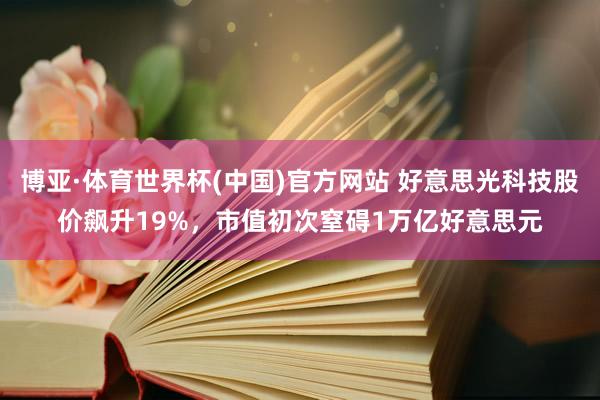 博亚·体育世界杯(中国)官方网站 好意思光科技股价飙升19%，市值初次窒碍1万亿好意思元