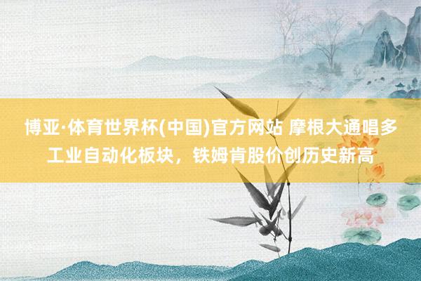 博亚·体育世界杯(中国)官方网站 摩根大通唱多工业自动化板块，铁姆肯股价创历史新高
