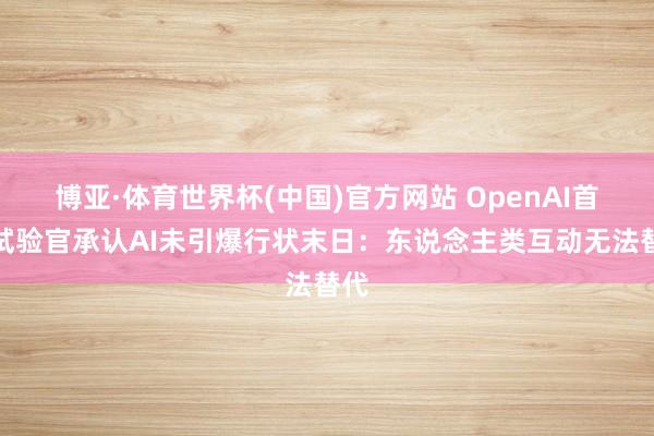 博亚·体育世界杯(中国)官方网站 OpenAI首席试验官承认AI未引爆行状末日：东说念主类互动无法替代