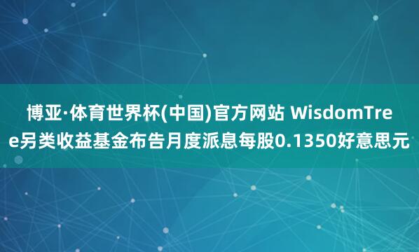 博亚·体育世界杯(中国)官方网站 WisdomTree另类收益基金布告月度派息每股0.1350好意思元