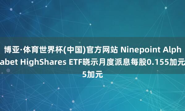 博亚·体育世界杯(中国)官方网站 Ninepoint Alphabet HighShares ETF晓示月度派息每股0.155加元