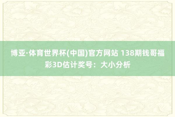 博亚·体育世界杯(中国)官方网站 138期钱哥福彩3D估计奖号：大小分析