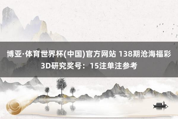 博亚·体育世界杯(中国)官方网站 138期沧海福彩3D研究奖号：15注单注参考
