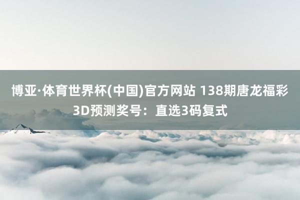 博亚·体育世界杯(中国)官方网站 138期唐龙福彩3D预测奖号：直选3码复式