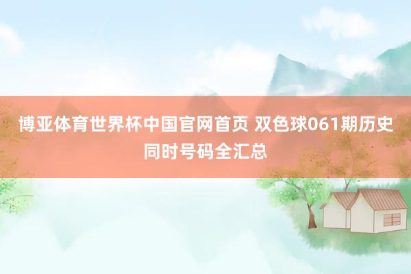 博亚体育世界杯中国官网首页 双色球061期历史同时号码全汇总