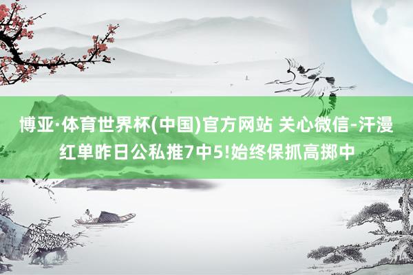 博亚·体育世界杯(中国)官方网站 关心微信-汗漫红单昨日公私推7中5!始终保抓高掷中