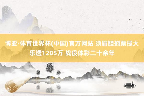 博亚·体育世界杯(中国)官方网站 须眉胆拖票揽大乐透1205万 战役体彩二十余年