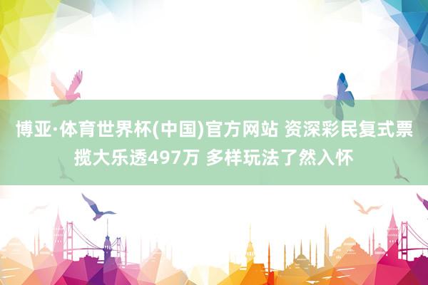 博亚·体育世界杯(中国)官方网站 资深彩民复式票揽大乐透497万 多样玩法了然入怀