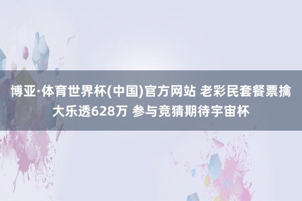 博亚·体育世界杯(中国)官方网站 老彩民套餐票擒大乐透628万 参与竞猜期待宇宙杯