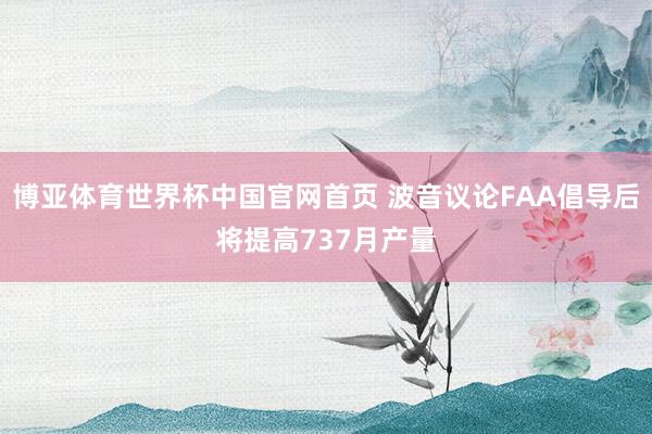 博亚体育世界杯中国官网首页 波音议论FAA倡导后将提高737月产量