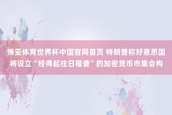 博亚体育世界杯中国官网首页 特朗普称好意思国将设立“经得起往日稽查”的加密货币市集会构