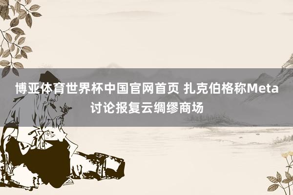 博亚体育世界杯中国官网首页 扎克伯格称Meta讨论报复云绸缪商场