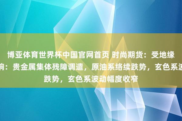 博亚体育世界杯中国官网首页 时尚期货：受地缘花样反复影响：贵金属集体残障调遣，原油系络续跌势，玄色系波动幅度收窄