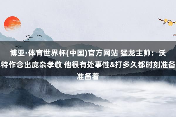 博亚·体育世界杯(中国)官方网站 猛龙主帅：沃尔特作念出庞杂孝敬 他很有处事性&打多久都时刻准备着