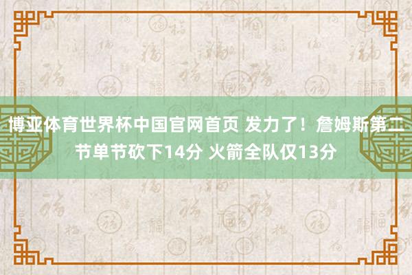 博亚体育世界杯中国官网首页 发力了！詹姆斯第二节单节砍下14分 火箭全队仅13分