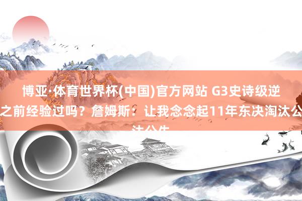 博亚·体育世界杯(中国)官方网站 G3史诗级逆转之前经验过吗？詹姆斯：让我念念起11年东决淘汰公牛
