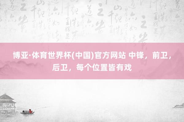 博亚·体育世界杯(中国)官方网站 中锋，前卫，后卫，每个位置皆有戏