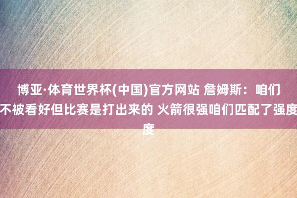 博亚·体育世界杯(中国)官方网站 詹姆斯：咱们不被看好但比赛是打出来的 火箭很强咱们匹配了强度
