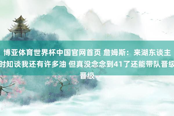 博亚体育世界杯中国官网首页 詹姆斯：来湖东谈主时知谈我还有许多油 但真没念念到41了还能带队晋级
