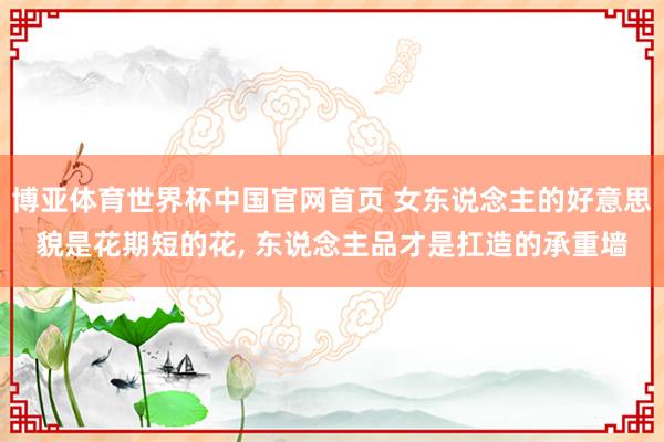 博亚体育世界杯中国官网首页 女东说念主的好意思貌是花期短的花, 东说念主品才是扛造的承重墙
