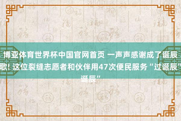 博亚体育世界杯中国官网首页 一声声感谢成了诞辰歌! 这位裂缝志愿者和伙伴用47次便民服务“过诞辰”