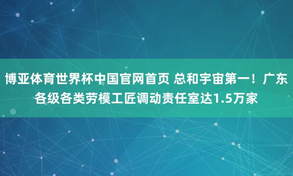 博亚体育世界杯中国官网首页 总和宇宙第一！广东各级各类劳模工匠调动责任室达1.5万家