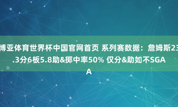 博亚体育世界杯中国官网首页 系列赛数据：詹姆斯23.3分6板5.8助&掷中率50% 仅分&助如不SGA