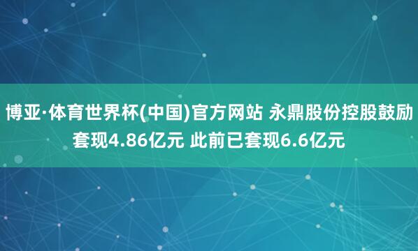 博亚·体育世界杯(中国)官方网站 永鼎股份控股鼓励套现4.86亿元 此前已套现6.6亿元