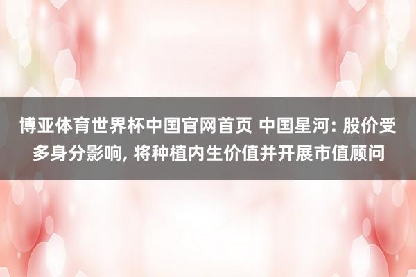博亚体育世界杯中国官网首页 中国星河: 股价受多身分影响, 将种植内生价值并开展市值顾问