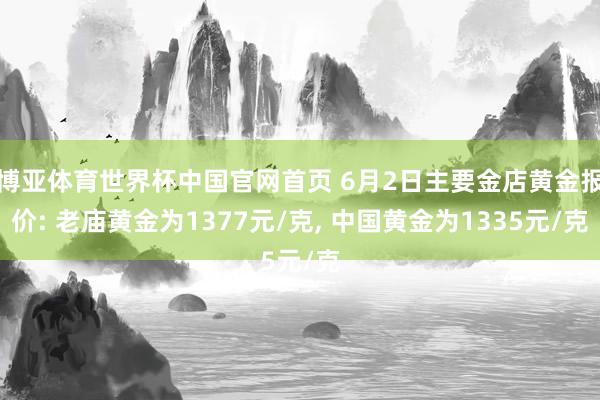 博亚体育世界杯中国官网首页 6月2日主要金店黄金报价: 老庙黄金为1377元/克, 中国黄金为1335元/克
