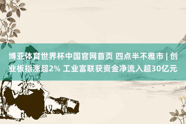 博亚体育世界杯中国官网首页 四点半不雅市 | 创业板指涨超2% 工业富联获资金净流入超30亿元