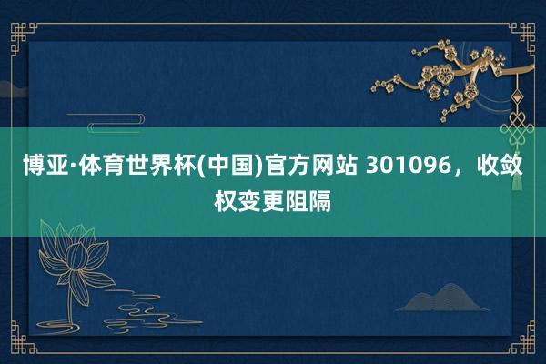 博亚·体育世界杯(中国)官方网站 301096，收敛权变更阻隔