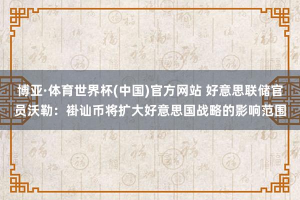 博亚·体育世界杯(中国)官方网站 好意思联储官员沃勒：褂讪币将扩大好意思国战略的影响范围