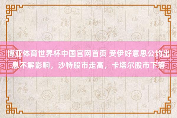 博亚体育世界杯中国官网首页 受伊好意思公约出息不解影响，沙特股市走高，卡塔尔股市下落
