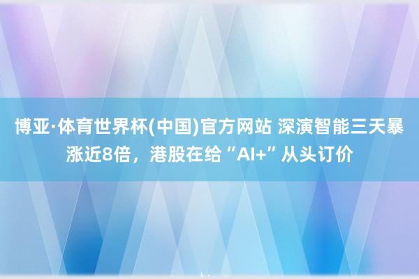 博亚·体育世界杯(中国)官方网站 深演智能三天暴涨近8倍，港股在给“AI+”从头订价