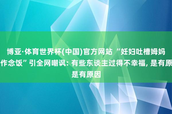 博亚·体育世界杯(中国)官方网站 “妊妇吐槽姆妈不作念饭”引全网嘲讽: 有些东谈主过得不幸福, 是有原因