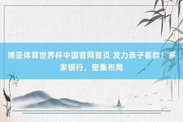 博亚体育世界杯中国官网首页 发力亲子客群！多家银行，密集布局